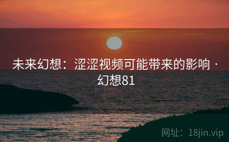 未来幻想：涩涩视频可能带来的影响 · 幻想81