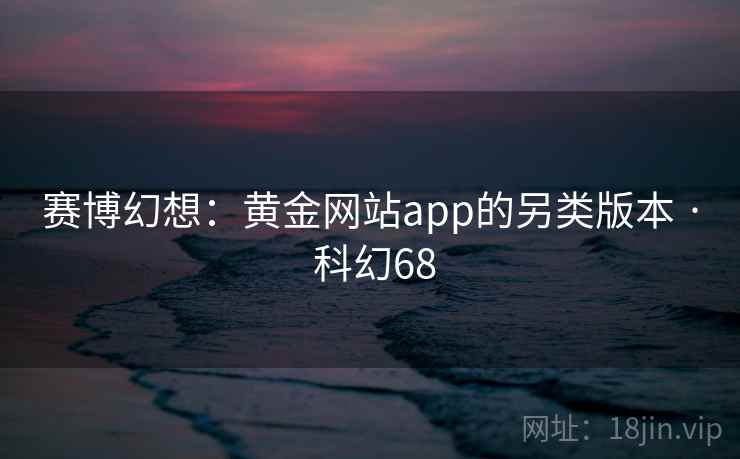 赛博幻想:黄金网站app的另类版本 · 科幻68 赛博幻想:黄金网站app的另类版本 · 科幻68