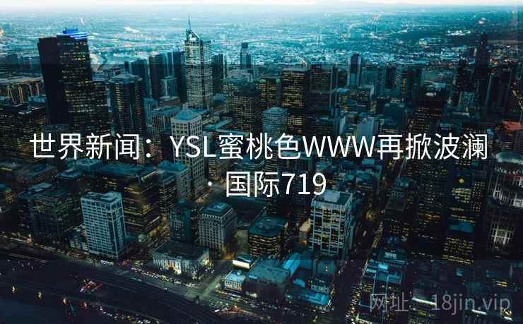 世界新闻：YSL蜜桃色WWW再掀波澜 · 国际719