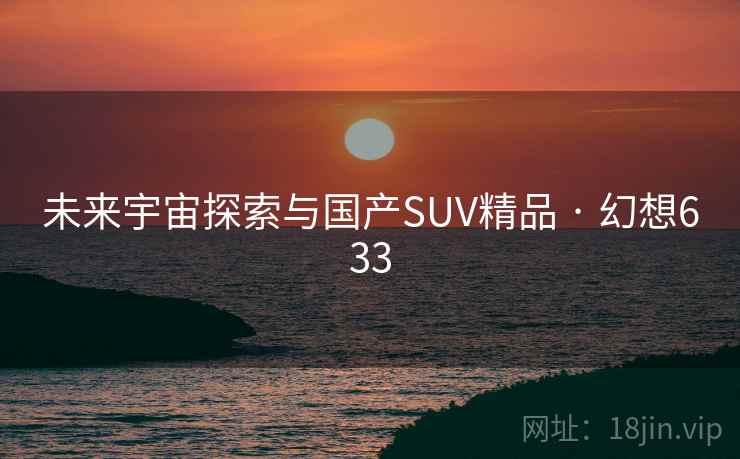 未来宇宙探索与国产SUV精品 · 幻想633