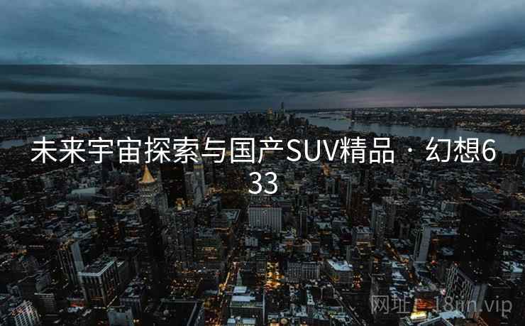 未来宇宙探索与国产SUV精品 · 幻想633