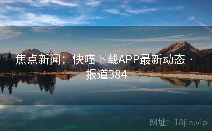 焦点新闻：快喵下载APP最新动态 · 报道384