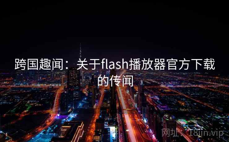 跨国趣闻：关于flash播放器官方下载的传闻