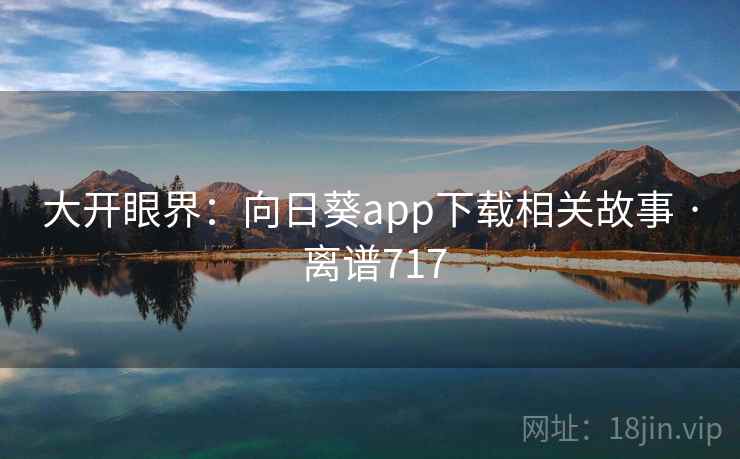 大开眼界：向日葵app下载相关故事 · 离谱717
