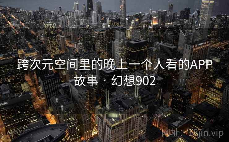 跨次元空间里的晚上一个人看的APP故事 · 幻想902