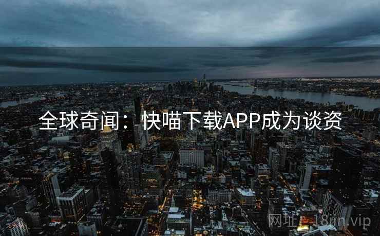 全球奇闻：快喵下载APP成为谈资