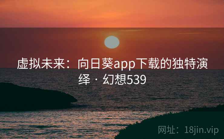 虚拟未来：向日葵app下载的独特演绎 · 幻想539