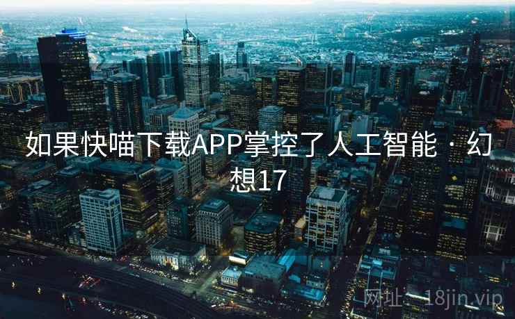 如果快喵下载APP掌控了人工智能 · 幻想17 如果快喵下载APP掌控了人工智能 · 幻想17
