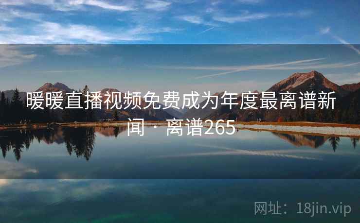 暖暖直播视频免费成为年度最离谱新闻 · 离谱265