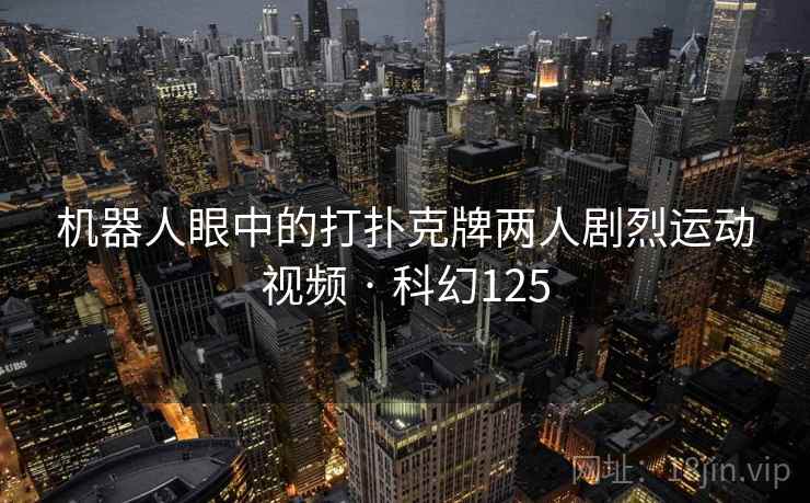 机器人眼中的打扑克牌两人剧烈运动视频 · 科幻125