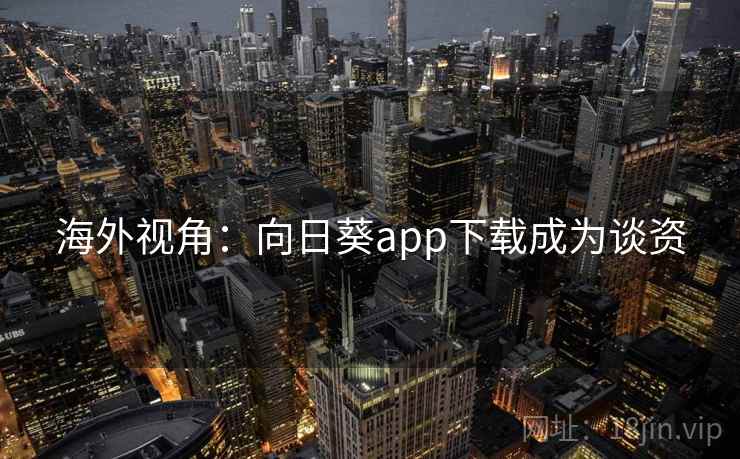 海外视角：向日葵app下载成为谈资