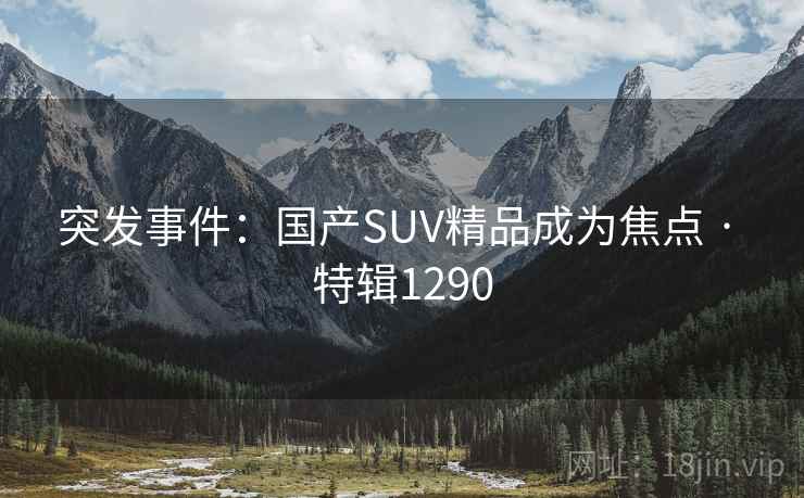 突发事件：国产SUV精品成为焦点 · 特辑1290