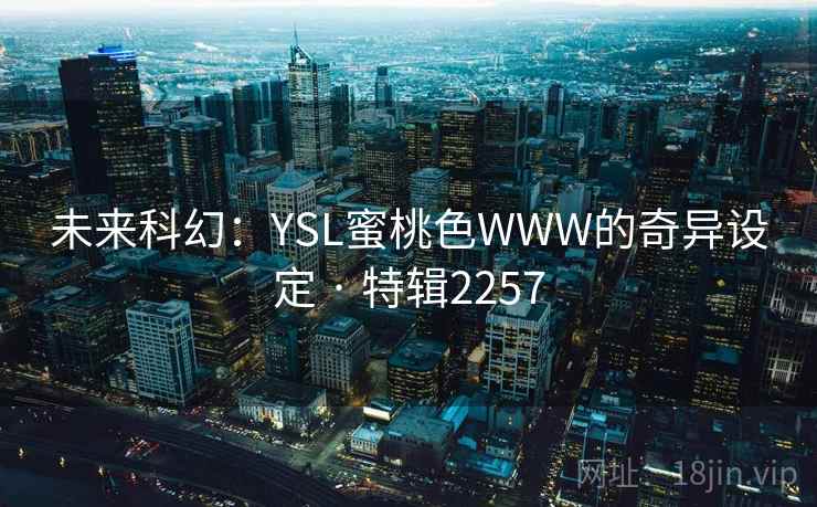 未来科幻：YSL蜜桃色WWW的奇异设定 · 特辑2257