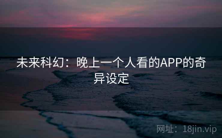 未来科幻：晚上一个人看的APP的奇异设定