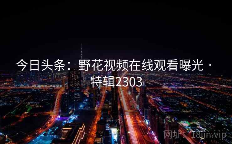 今日头条：野花视频在线观看曝光 · 特辑2303