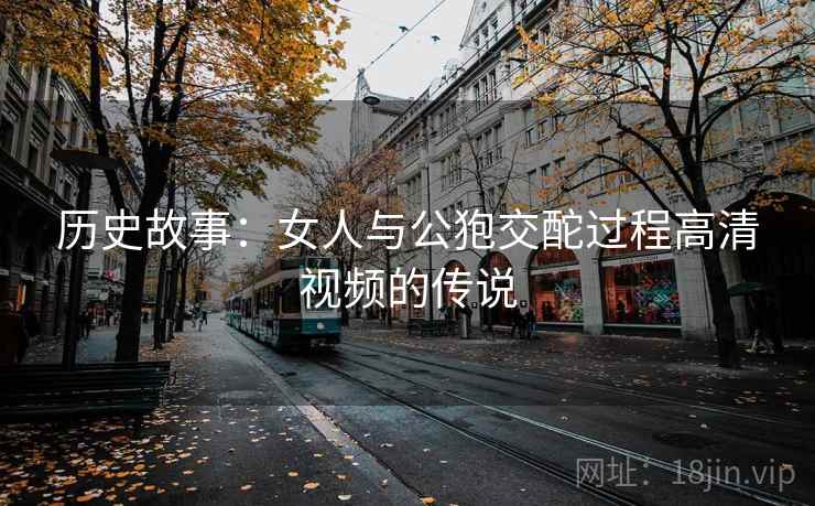 历史故事：女人与公狍交酡过程高清视频的传说