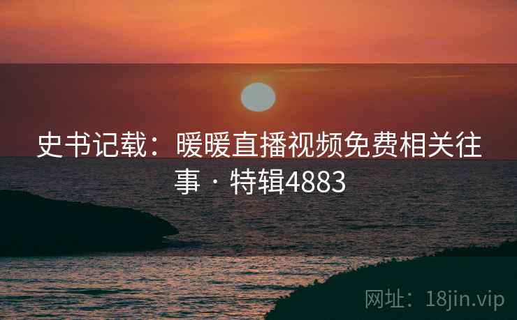 史书记载：暖暖直播视频免费相关往事 · 特辑4883