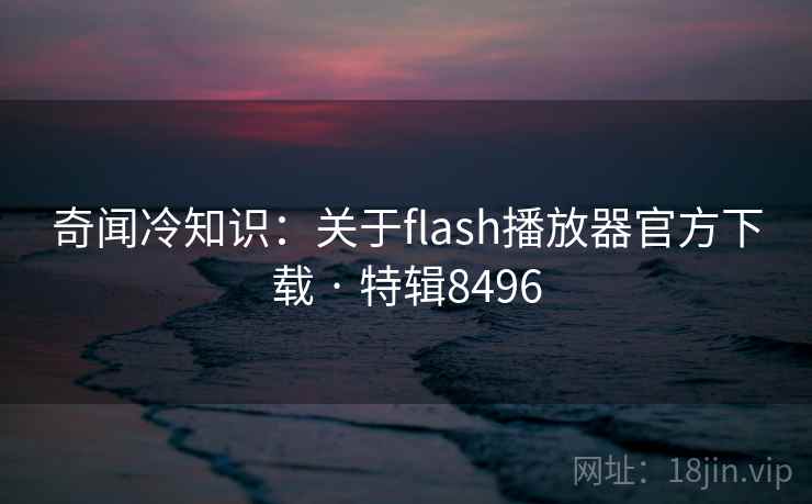奇闻冷知识：关于flash播放器官方下载 · 特辑8496
