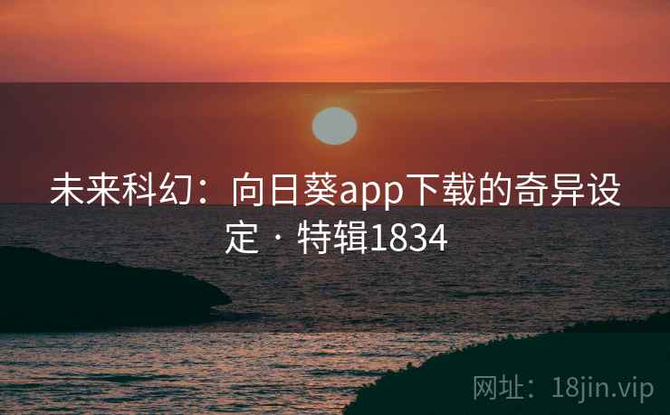 未来科幻：向日葵app下载的奇异设定 · 特辑1834