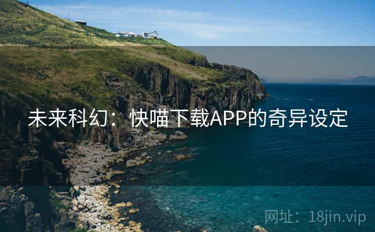 未来科幻：快喵下载APP的奇异设定