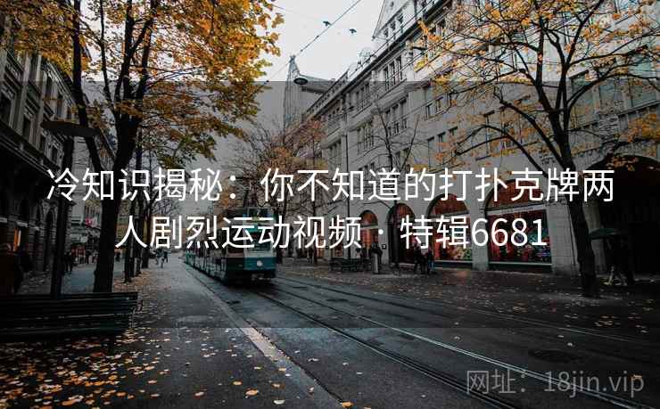 冷知识揭秘：你不知道的打扑克牌两人剧烈运动视频 · 特辑6681