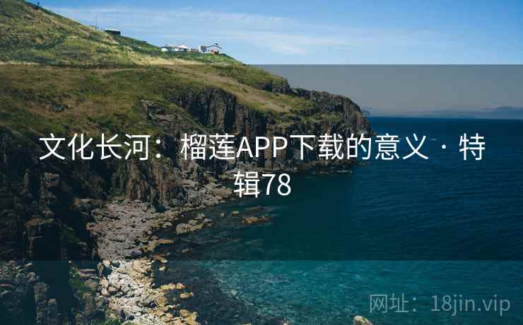 文化长河:榴莲APP下载的意义 · 特辑78 文化长河:榴莲APP下载的意义 · 特辑78