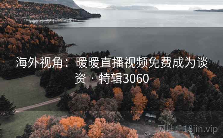 海外视角:暖暖直播视频免费成为谈资 · 特辑3060