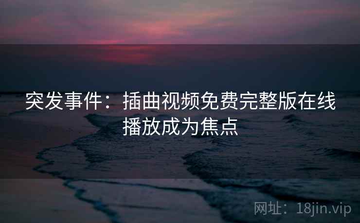 突发事件：插曲视频免费完整版在线播放成为焦点