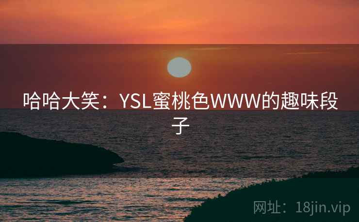 哈哈大笑:YSL蜜桃色WWW的趣味段子 哈哈大笑:YSL蜜桃色WWW的趣味段子